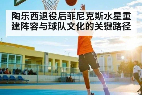 陶乐西退役后菲尼克斯水星重建阵容与球队文化的关键路径 | kaiyun
