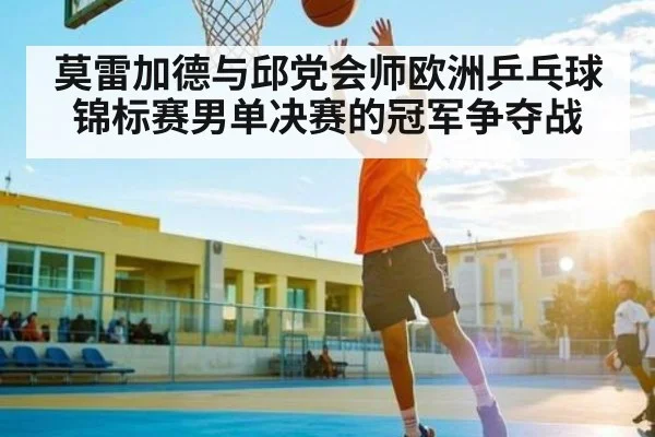莫雷加德与邱党会师欧洲乒乓球锦标赛男单决赛的冠军争夺战 | kaiyun
